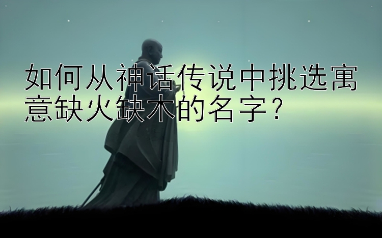 如何从神话传说中挑选寓意缺火缺木的名字？