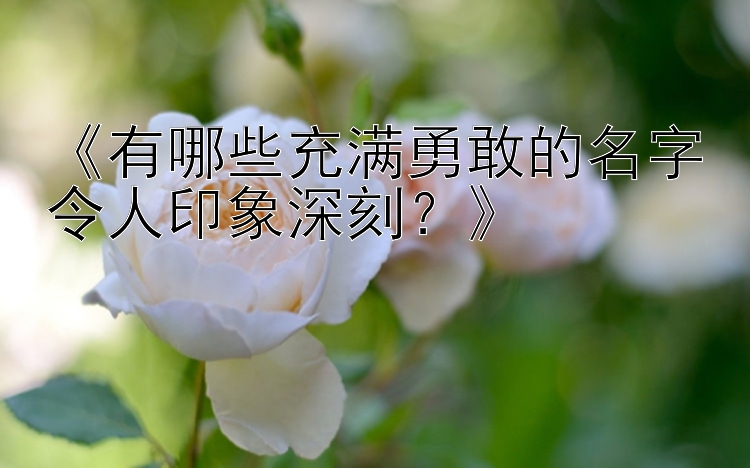 《有哪些充满勇敢的名字令人印象深刻？》