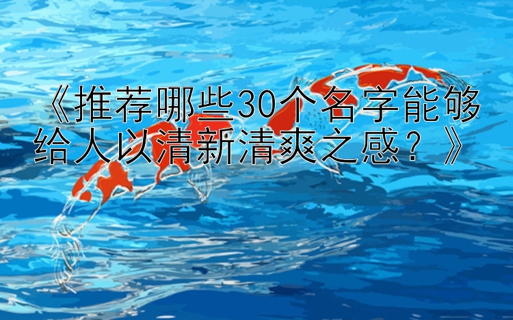 《推荐哪些30个名字能够给人以清新清爽之感？》