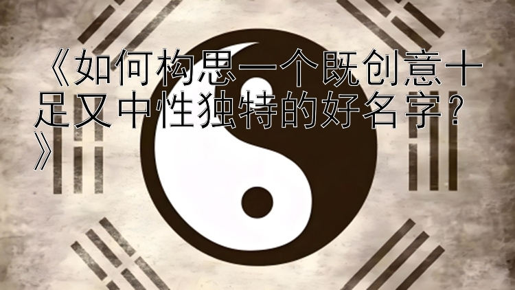 《如何构思一个既创意十足又中性独特的好名字？》