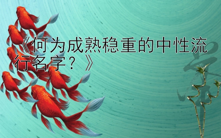 《何为成熟稳重的中性流行名字？》