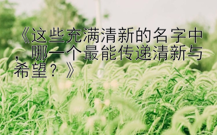 《这些充满清新的名字中，哪一个最能传递清新与希望？》