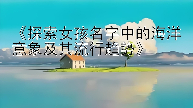 《探索女孩名字中的海洋意象及其流行趋势》