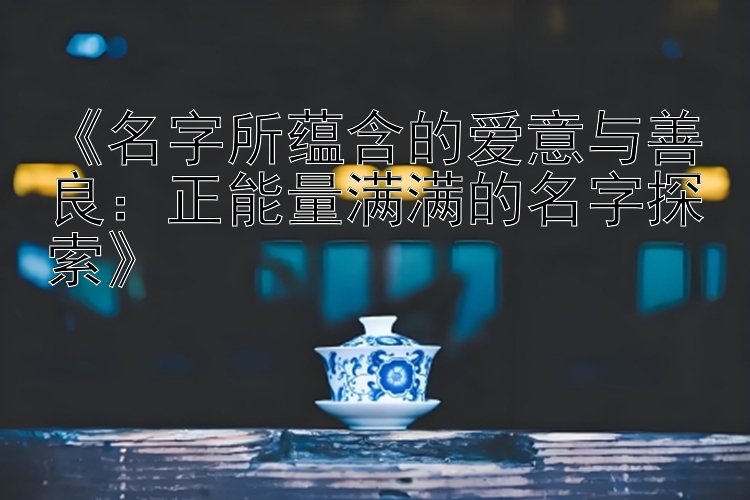 《名字所蕴含的爱意与善良：正能量满满的名字探索》