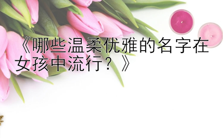 《哪些温柔优雅的名字在女孩中流行？》