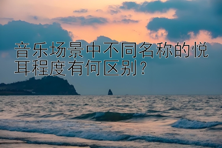 音乐场景中不同名称的悦耳程度有何区别？