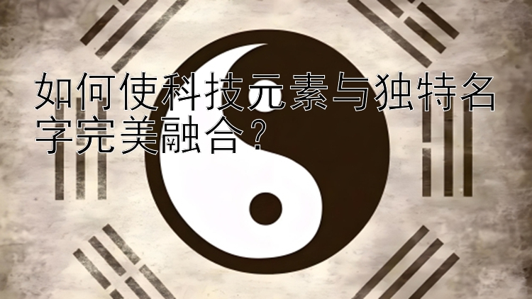 如何使科技元素与独特名字完美融合？