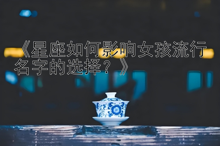 《星座如何影响女孩流行名字的选择？》