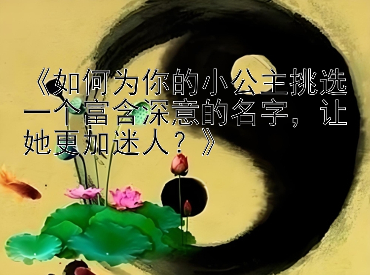 《如何为你的小公主挑选一个富含深意的名字，让她更加迷人？》