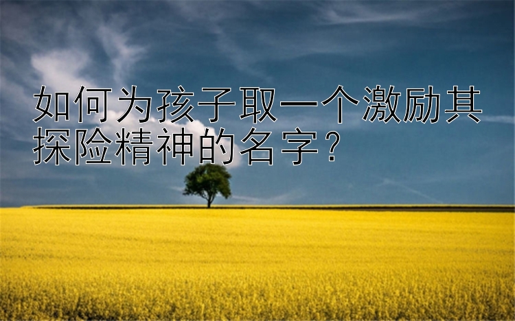 如何为孩子取一个激励其探险精神的名字？