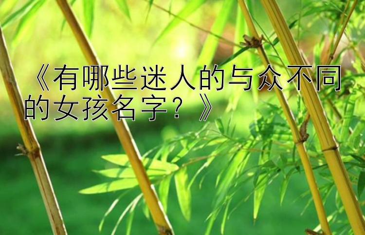 《有哪些迷人的与众不同的女孩名字？》