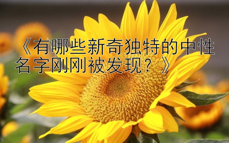 《有哪些新奇独特的中性名字刚刚被发现？》