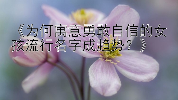 《为何寓意勇敢自信的女孩流行名字成趋势？》