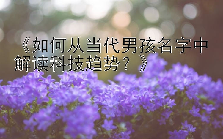 《如何从当代男孩名字中解读科技趋势？》