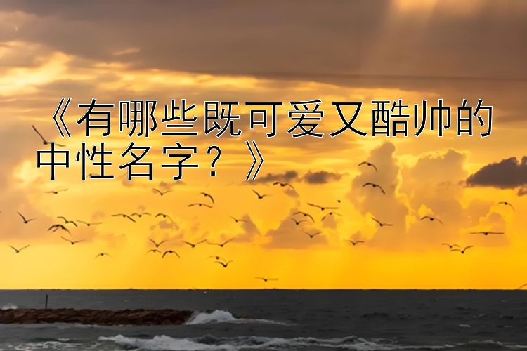 《有哪些既可爱又酷帅的中性名字？》