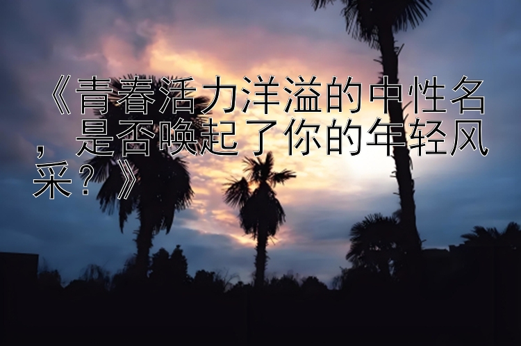 《青春活力洋溢的中性名，是否唤起了你的年轻风采？》