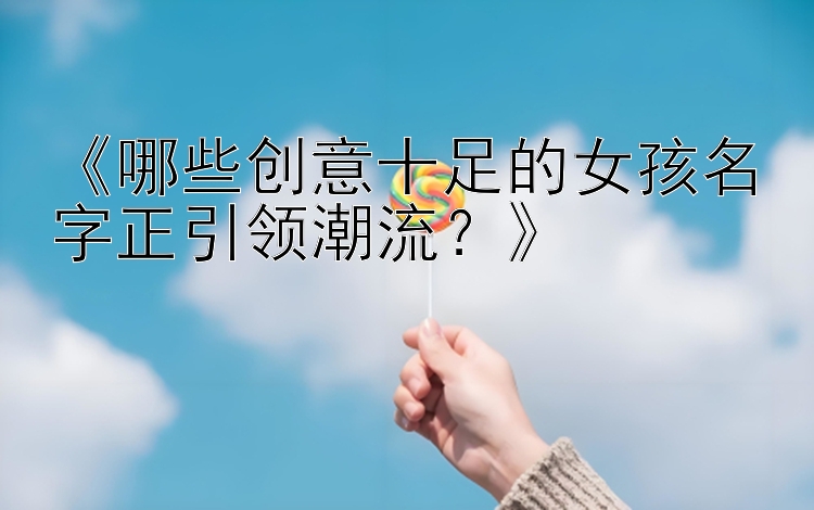 《哪些创意十足的女孩名字正引领潮流？》