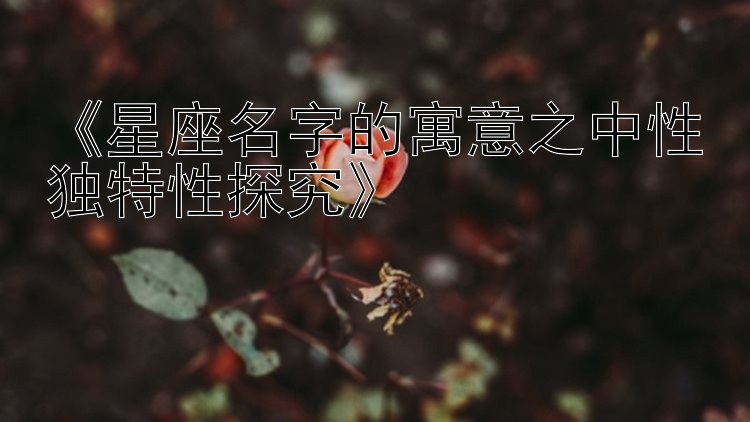 《星座名字的寓意之中性独特性探究》