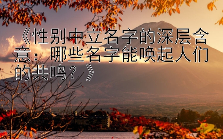 《性别中立名字的深层含意：哪些名字能唤起人们的共鸣？》