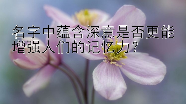 名字中蕴含深意是否更能增强人们的记忆力？