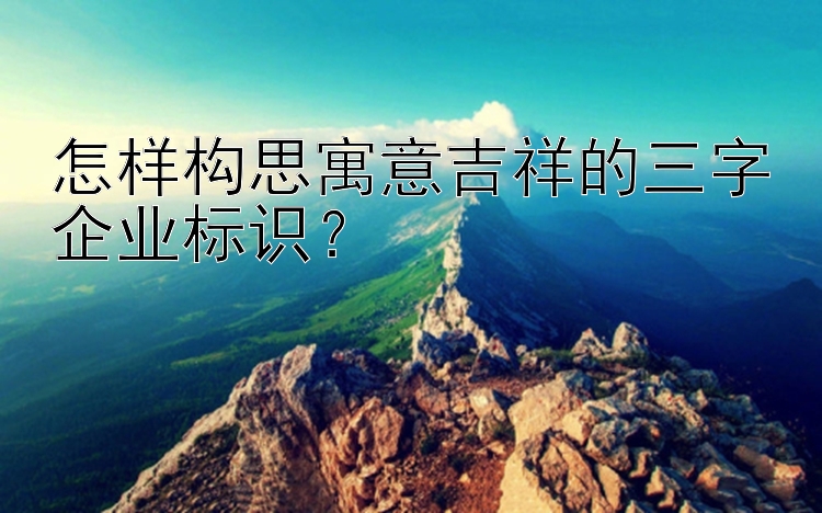 怎样构思寓意吉祥的三字企业标识？