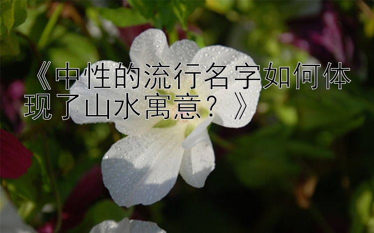 《中性的流行名字如何体现了山水寓意？》