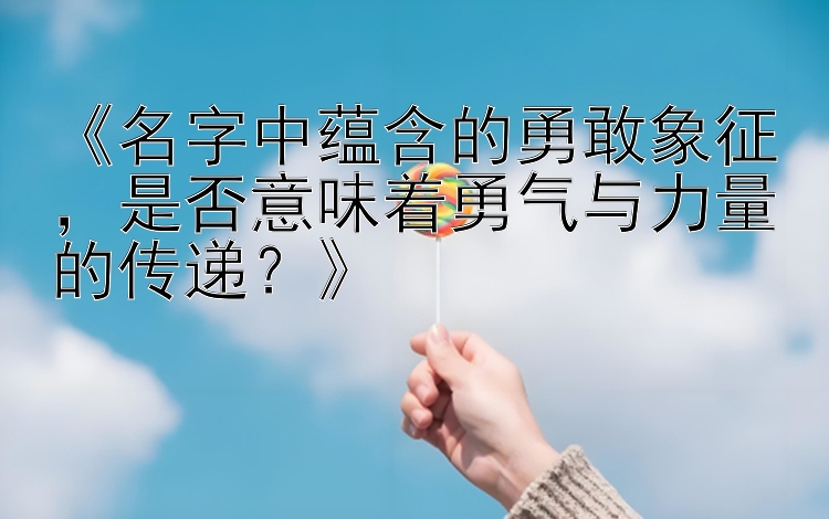 《名字中蕴含的勇敢象征，是否意味着勇气与力量的传递？》