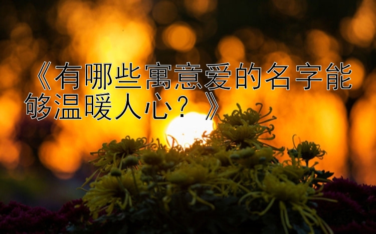 《有哪些寓意爱的名字能够温暖人心？》