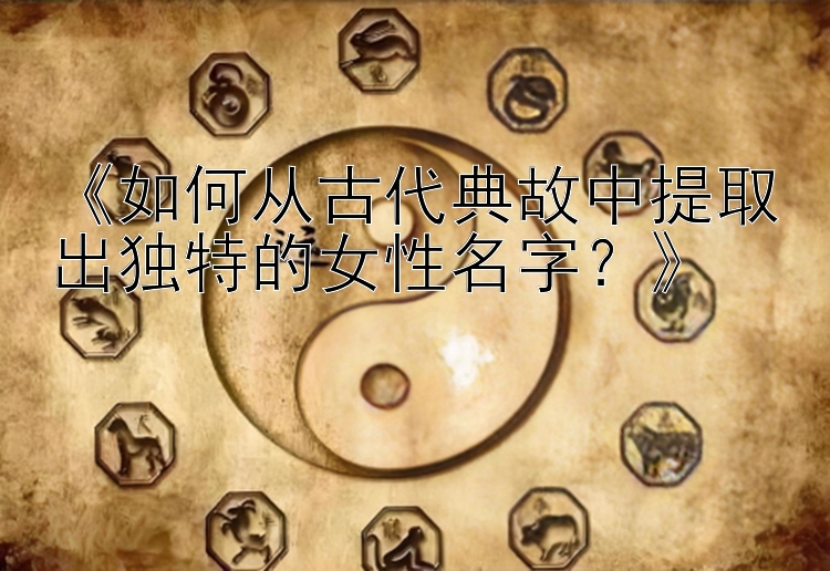 《如何从古代典故中提取出独特的女性名字？》