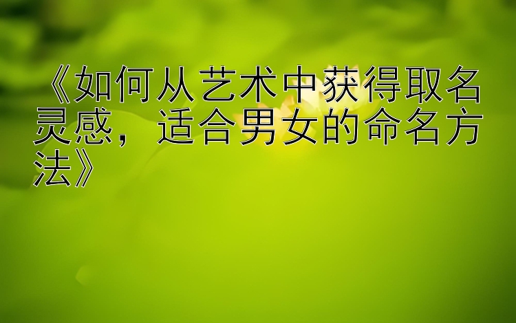 《如何从艺术中获得取名灵感，适合男女的命名方法》