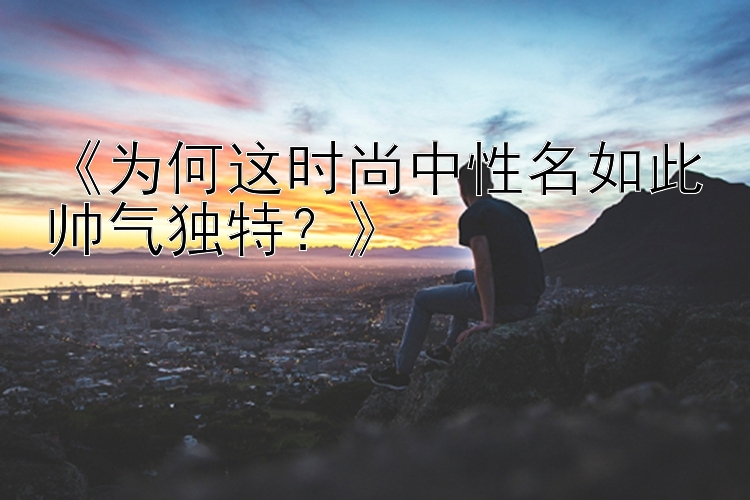 《为何这时尚中性名如此帅气独特？》