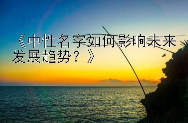 《中性名字如何影响未来发展趋势？》