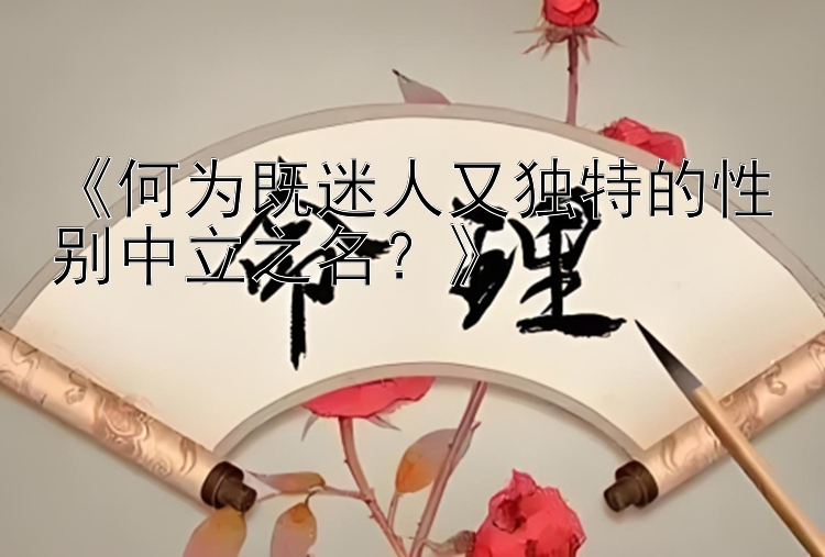 《何为既迷人又独特的性别中立之名？》