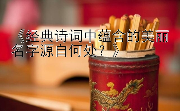 《经典诗词中蕴含的美丽名字源自何处？》