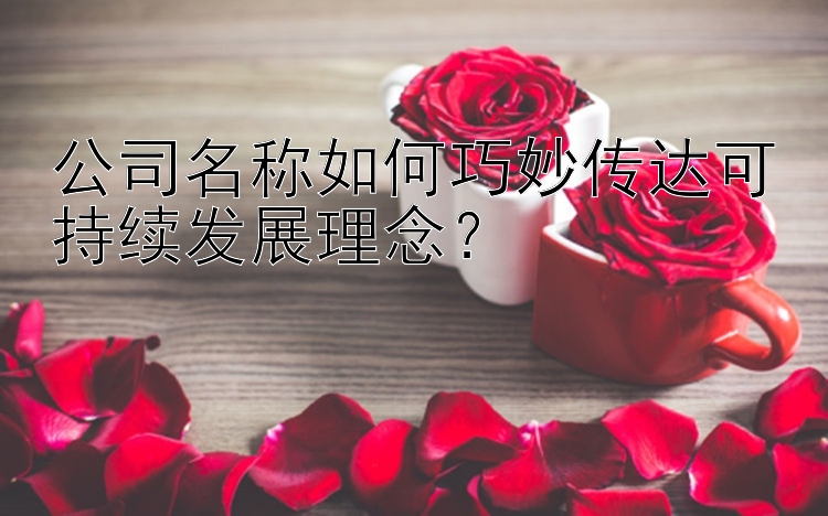 公司名称如何巧妙传达可持续发展理念？