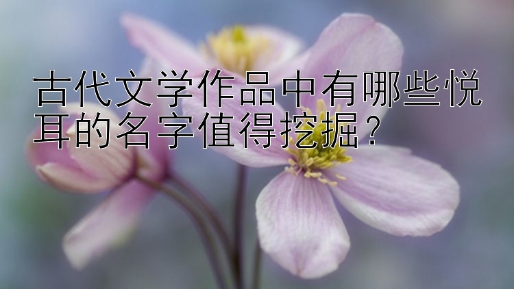 古代文学作品中有哪些悦耳的名字值得挖掘？