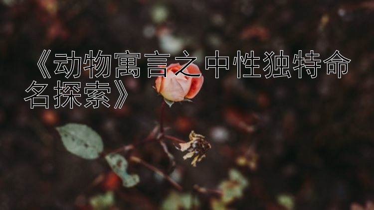 《动物寓言之中性独特命名探索》