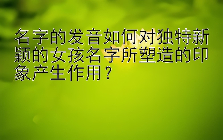 名字的发音如何对独特新颖的女孩名字所塑造的印象产生作用？