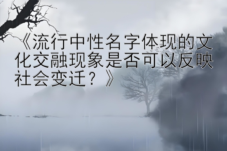 《流行中性名字体现的文化交融现象是否可以反映社会变迁？》