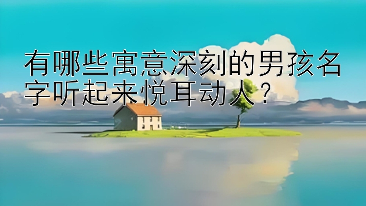 有哪些寓意深刻的男孩名字听起来悦耳动人？