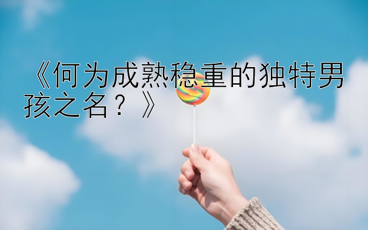 《何为成熟稳重的独特男孩之名？》