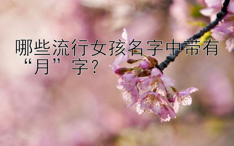 哪些流行女孩名字中带有“月”字？