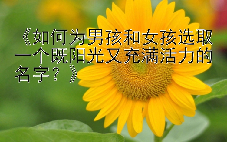 《如何为男孩和女孩选取一个既阳光又充满活力的名字？》