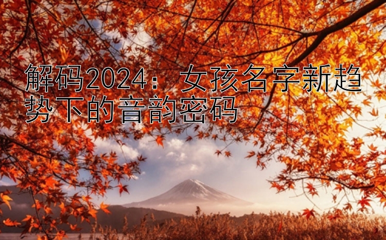 解码2024：女孩名字新趋势下的音韵密码