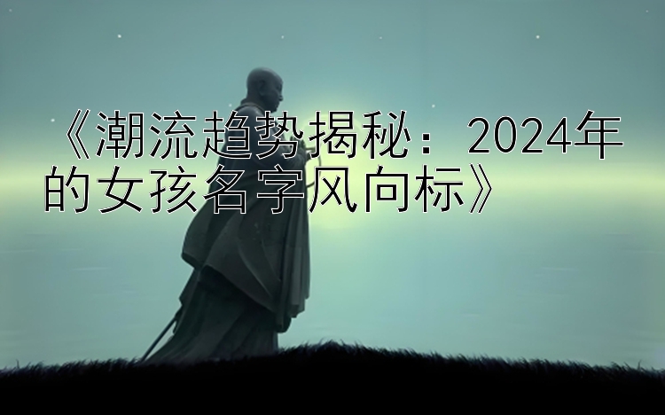 《潮流趋势揭秘：2024年的女孩名字风向标》