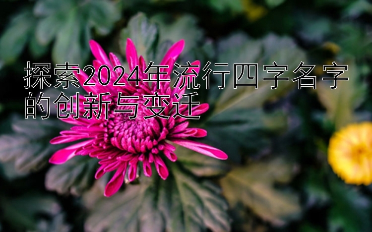 探索2024年流行四字名字的创新与变迁