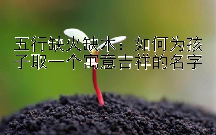 五行缺火缺木：如何为孩子取一个寓意吉祥的名字