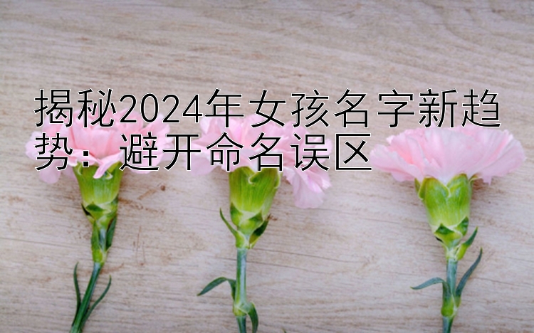 揭秘2024年女孩名字新趋势：避开命名误区