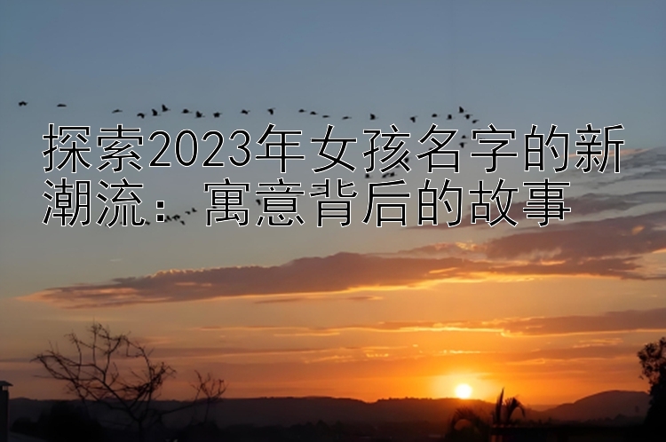 探索2023年女孩名字的新潮流：寓意背后的故事