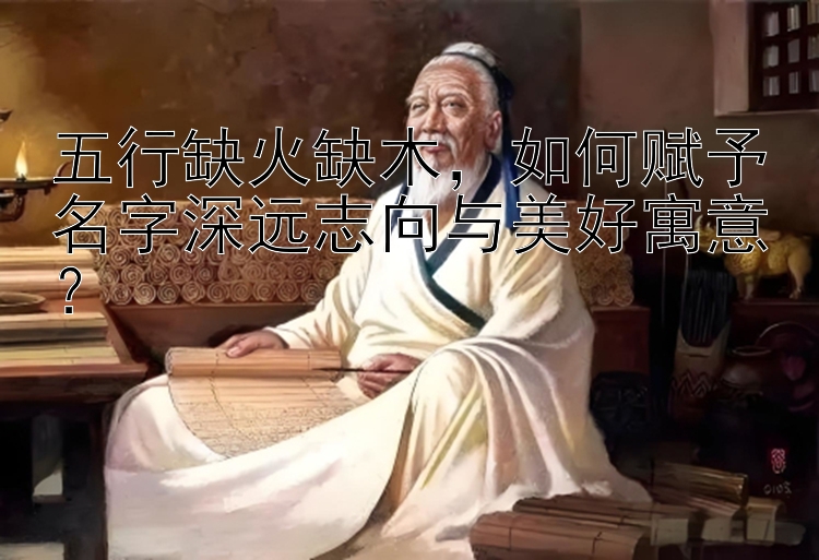 五行缺火缺木，如何赋予名字深远志向与美好寓意？